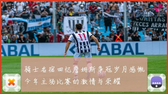 骑士名宿回忆詹姆斯争冠岁月感慨今年主场比赛的激情与荣耀
