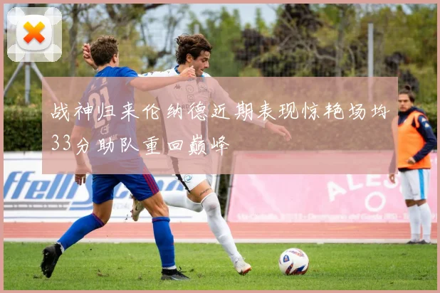 战神归来伦纳德近期表现惊艳场均33分助队重回巅峰