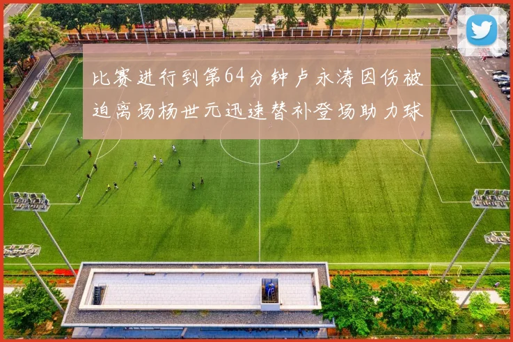 比赛进行到第64分钟卢永涛因伤被迫离场杨世元迅速替补登场助力球队