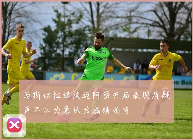 马斯切拉诺谈迈阿密开局表现质疑声不以为意认为成绩尚可