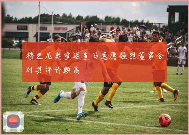 穆里尼奥重返皇马意愿强烈董事会对其评价颇高