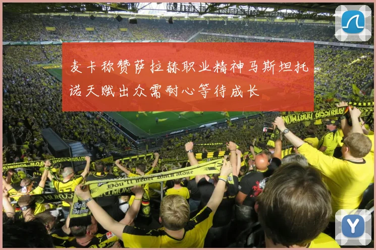 麦卡称赞萨拉赫职业精神马斯坦托诺天赋出众需耐心等待成长