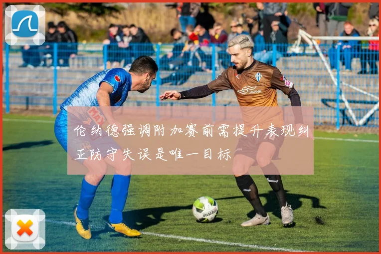 伦纳德强调附加赛前需提升表现纠正防守失误是唯一目标