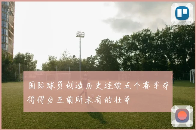国际球员创造历史连续五个赛季夺得得分王前所未有的壮举