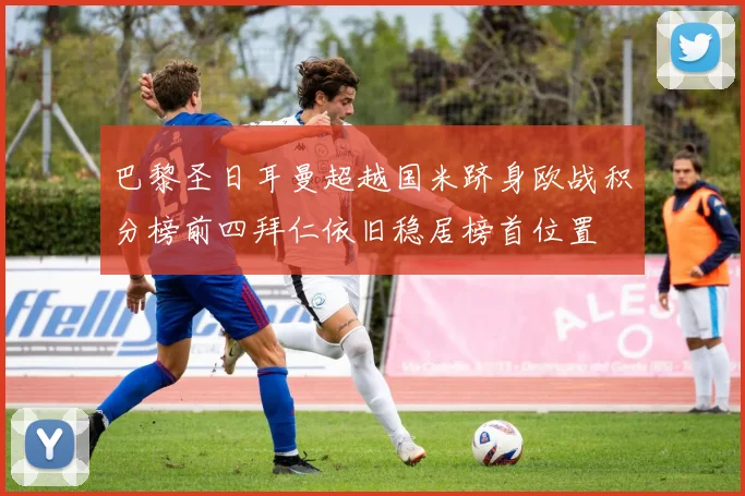 巴黎圣日耳曼超越国米跻身欧战积分榜前四拜仁依旧稳居榜首位置
